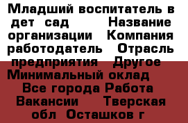 Младший воспитатель в дет. сад N113 › Название организации ­ Компания-работодатель › Отрасль предприятия ­ Другое › Минимальный оклад ­ 1 - Все города Работа » Вакансии   . Тверская обл.,Осташков г.